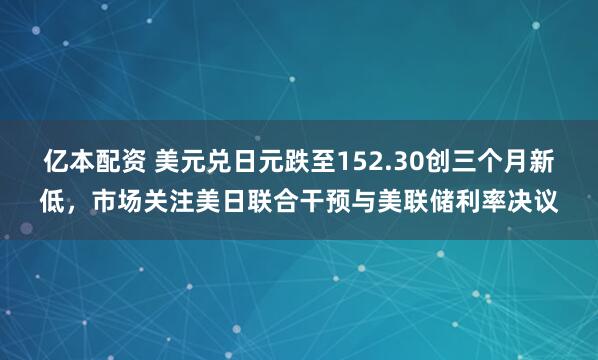 亿本配资 美元兑日元跌至152.30创三个月新低，市场关注美日联合干预与美联储利率决议