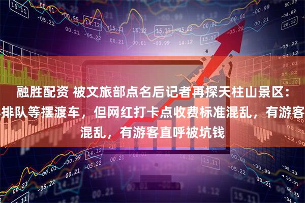 融胜配资 被文旅部点名后记者再探天柱山景区：游客无需再排队等摆渡车，但网红打卡点收费标准混乱，有游客直呼被坑钱