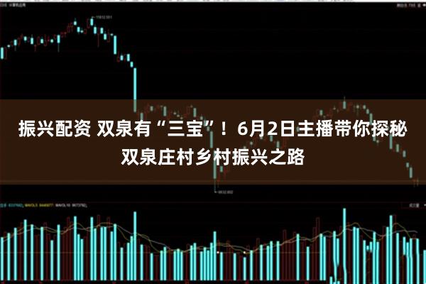 振兴配资 双泉有“三宝”！6月2日主播带你探秘双泉庄村乡村振兴之路